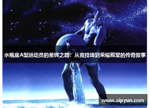 水瓶座A型运动员的星辉之路：从竞技场到荣耀殿堂的传奇故事