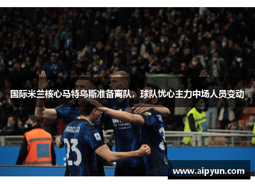 国际米兰核心马特乌斯准备离队，球队忧心主力中场人员变动