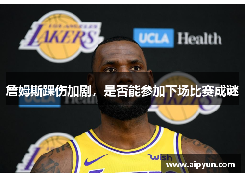 詹姆斯踝伤加剧，是否能参加下场比赛成谜