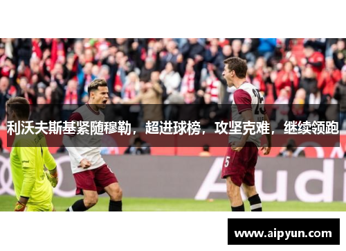利沃夫斯基紧随穆勒，超进球榜，攻坚克难，继续领跑